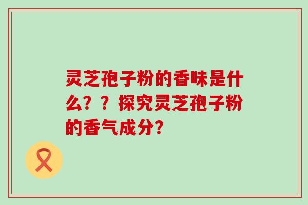 灵芝孢子粉的香味是什么？？探究灵芝孢子粉的香气成分？