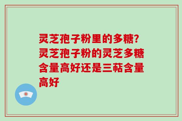 灵芝孢子粉里的多糖？灵芝孢子粉的灵芝多糖含量高好还是三萜含量高好