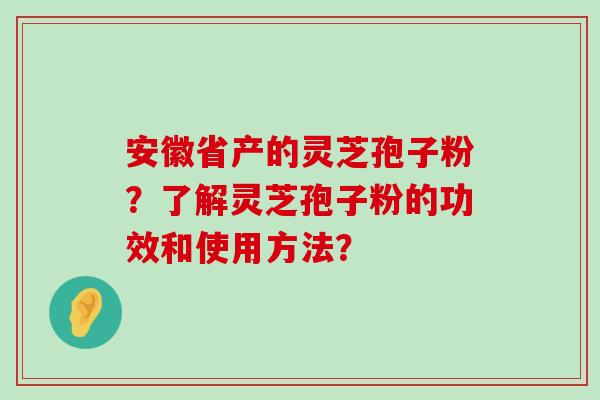 安徽省产的灵芝孢子粉？了解灵芝孢子粉的功效和使用方法？