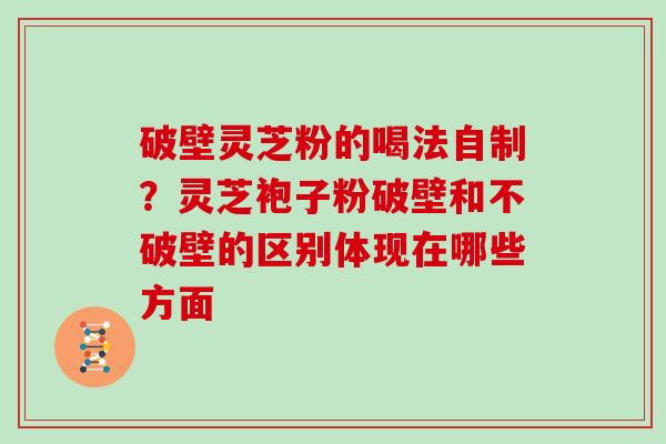 破壁灵芝粉的喝法自制？灵芝袍子粉破壁和不破壁的区别体现在哪些方面