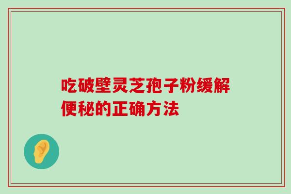 吃破壁灵芝孢子粉缓解的正确方法