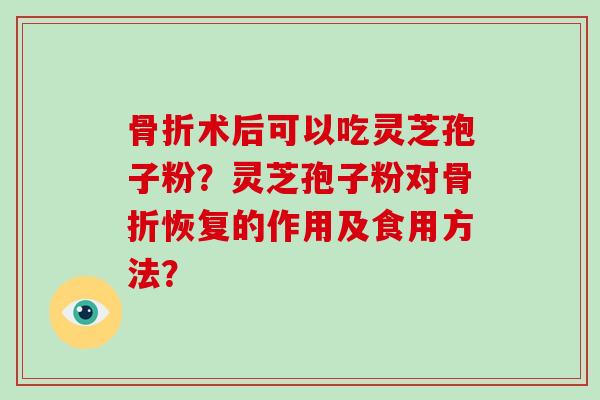 骨折术后可以吃灵芝孢子粉？灵芝孢子粉对骨折恢复的作用及食用方法？