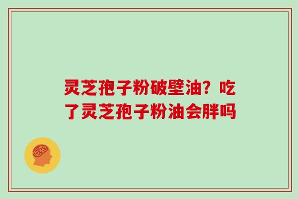 灵芝孢子粉破壁油？吃了灵芝孢子粉油会胖吗