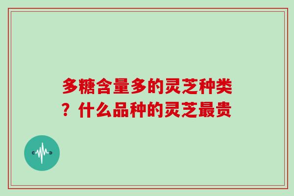 多糖含量多的灵芝种类？什么品种的灵芝贵