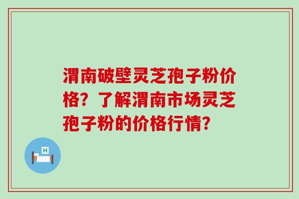 渭南破壁灵芝孢子粉价格？了解渭南市场灵芝孢子粉的价格行情？