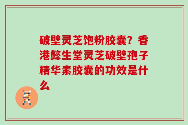 破壁灵芝饱粉胶囊？香港懿生堂灵芝破壁孢子精华素胶囊的功效是什么