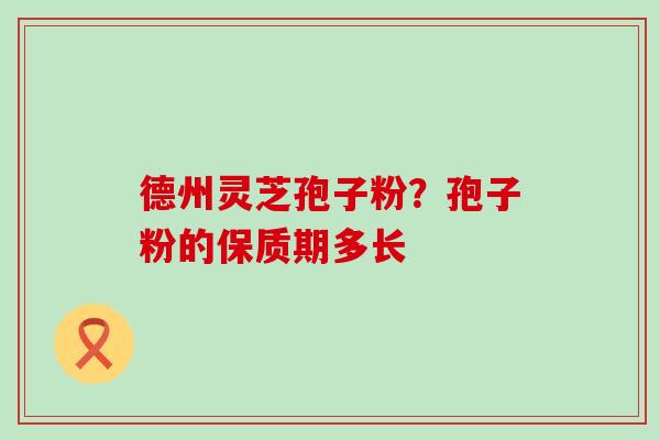 德州灵芝孢子粉？孢子粉的保质期多长