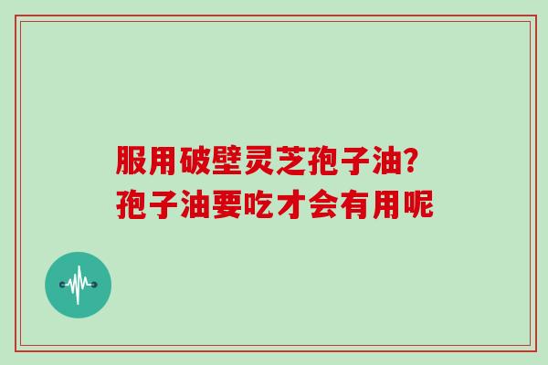 服用破壁灵芝孢子油？孢子油要吃才会有用呢