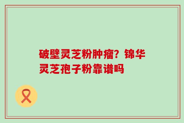 破壁灵芝粉？锦华灵芝孢子粉靠谱吗