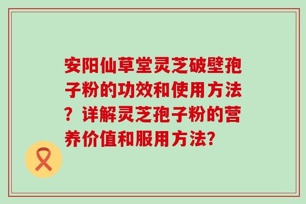 安阳仙草堂灵芝破壁孢子粉的功效和使用方法？详解灵芝孢子粉的营养价值和服用方法？