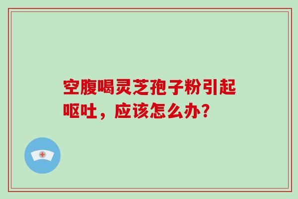 空腹喝灵芝孢子粉引起，应该怎么办？