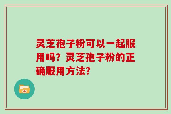 灵芝孢子粉可以一起服用吗？灵芝孢子粉的正确服用方法？