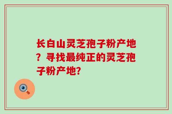 长白山灵芝孢子粉产地？寻找纯正的灵芝孢子粉产地？