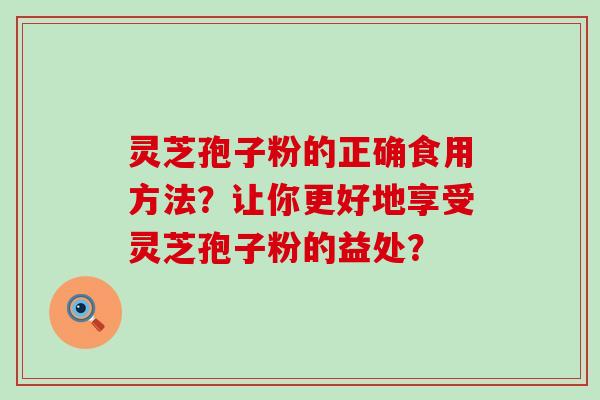 灵芝孢子粉的正确食用方法？让你更好地享受灵芝孢子粉的益处？