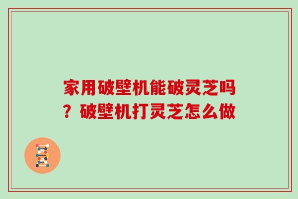 家用破壁机能破灵芝吗？破壁机打灵芝怎么做