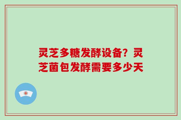 灵芝多糖发酵设备？灵芝菌包发酵需要多少天