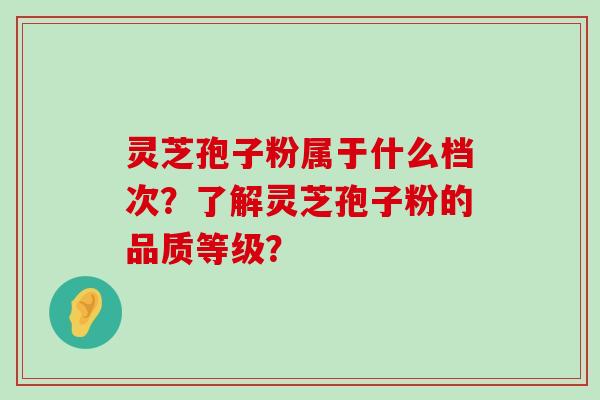 灵芝孢子粉属于什么档次？了解灵芝孢子粉的品质等级？