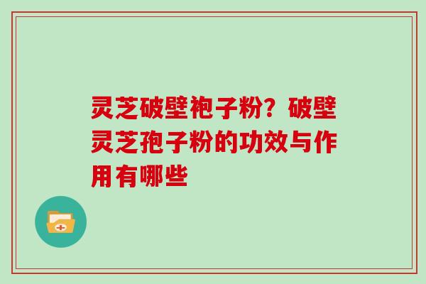 灵芝破壁袍子粉？破壁灵芝孢子粉的功效与作用有哪些