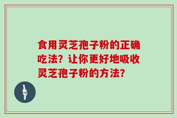 食用灵芝孢子粉的正确吃法？让你更好地吸收灵芝孢子粉的方法？