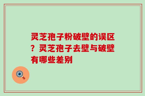 灵芝孢子粉破壁的误区？灵芝孢子去壁与破壁有哪些差别