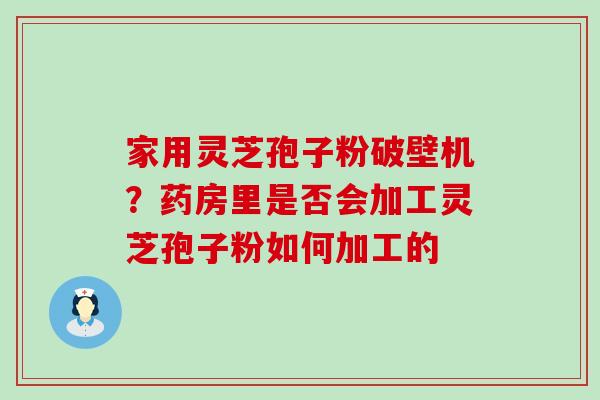 家用灵芝孢子粉破壁机？药房里是否会加工灵芝孢子粉如何加工的