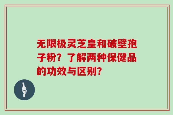 无限极灵芝皇和破壁孢子粉？了解两种保健品的功效与区别？