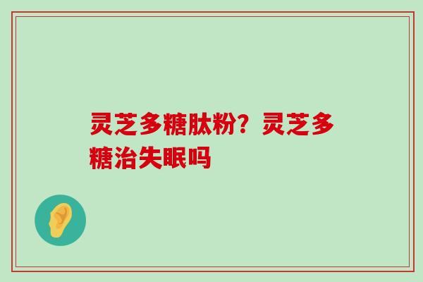 灵芝多糖肽粉？灵芝多糖吗