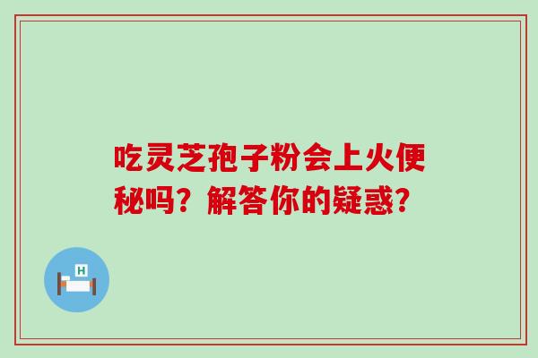 吃灵芝孢子粉会上火吗？解答你的疑惑？