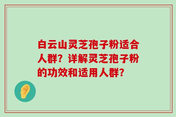 白云山灵芝孢子粉适合人群？详解灵芝孢子粉的功效和适用人群？