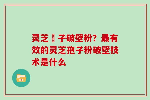 灵芝垉子破壁粉？有效的灵芝孢子粉破壁技术是什么