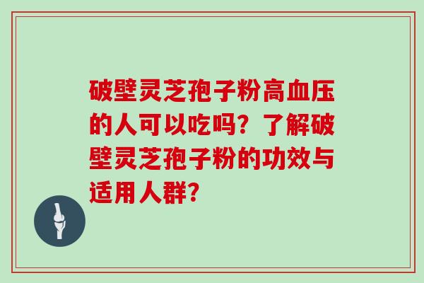 破壁灵芝孢子粉高的人可以吃吗？了解破壁灵芝孢子粉的功效与适用人群？