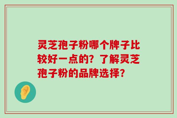 灵芝孢子粉哪个牌子比较好一点的？了解灵芝孢子粉的品牌选择？