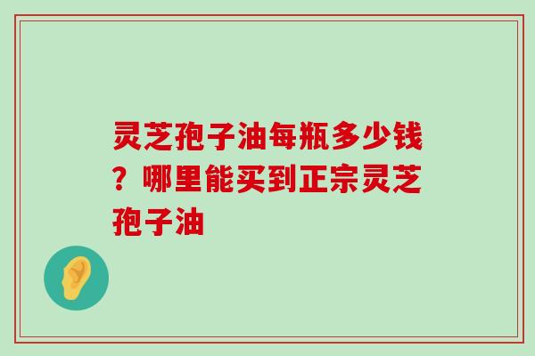 灵芝孢子油每瓶多少钱？哪里能买到正宗灵芝孢子油