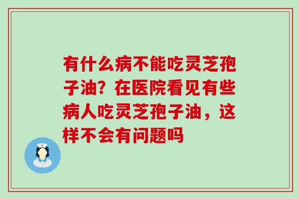 有什么不能吃灵芝孢子油？在医院看见有些人吃灵芝孢子油，这样不会有问题吗