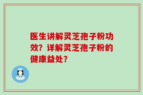 医生讲解灵芝孢子粉功效？详解灵芝孢子粉的健康益处？