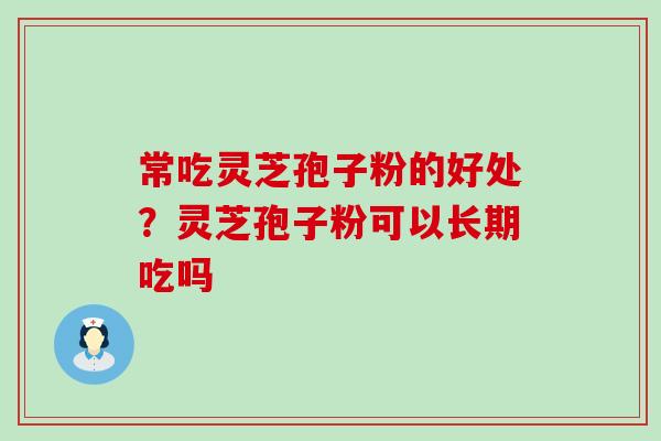 常吃灵芝孢子粉的好处？灵芝孢子粉可以长期吃吗