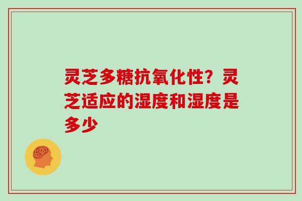 灵芝多糖性？灵芝适应的湿度和湿度是多少