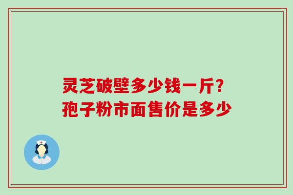 灵芝破壁多少钱一斤？孢子粉市面售价是多少