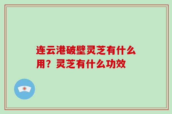 连云港破壁灵芝有什么用？灵芝有什么功效