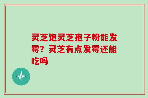 灵芝饱灵芝孢子粉能发霉？灵芝有点发霉还能吃吗