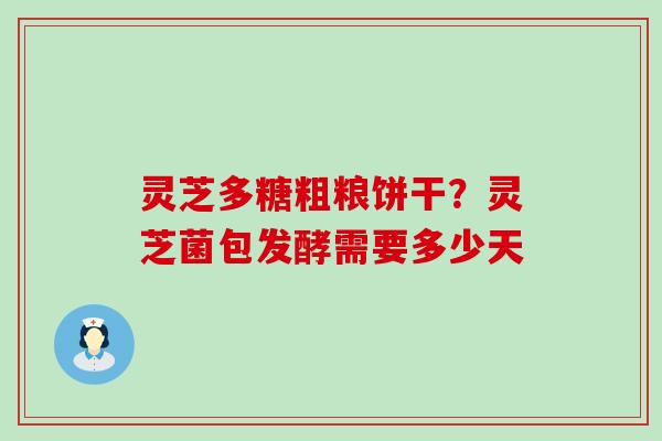 灵芝多糖粗粮饼干？灵芝菌包发酵需要多少天