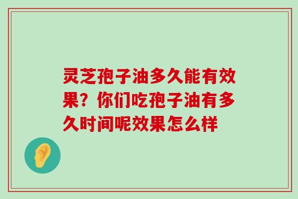 灵芝孢子油多久能有效果？你们吃孢子油有多久时间呢效果怎么样