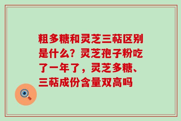 粗多糖和灵芝三萜区别是什么？灵芝孢子粉吃了一年了，灵芝多糖、三萜成份含量双高吗