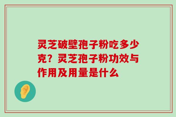 灵芝破壁孢子粉吃多少克？灵芝孢子粉功效与作用及用量是什么