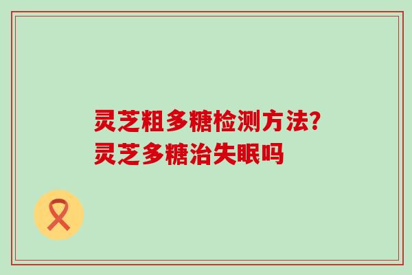 灵芝粗多糖检测方法？灵芝多糖吗