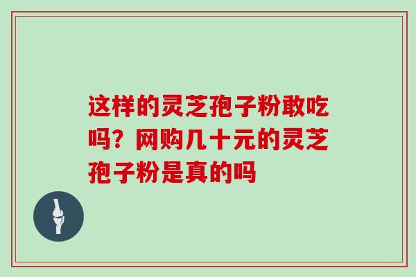 这样的灵芝孢子粉敢吃吗？网购几十元的灵芝孢子粉是真的吗