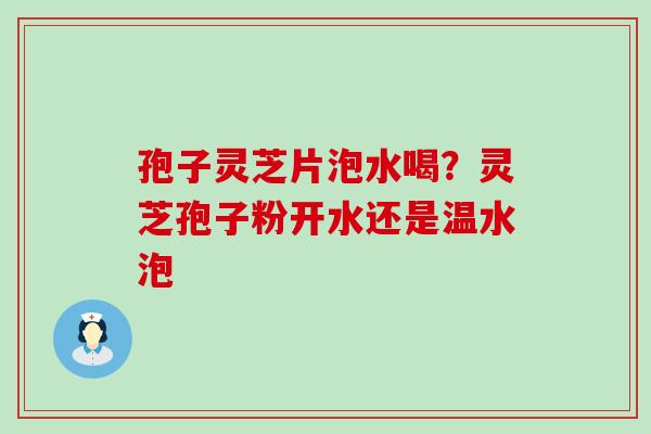 孢子灵芝片泡水喝？灵芝孢子粉开水还是温水泡