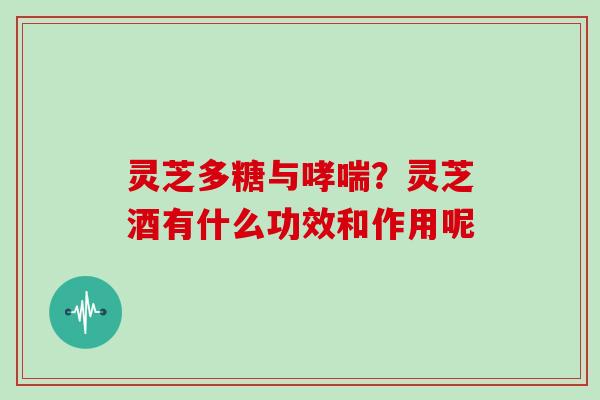 灵芝多糖与？灵芝酒有什么功效和作用呢