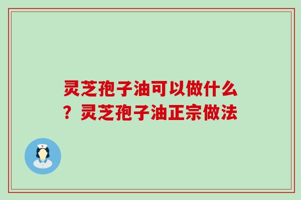 灵芝孢子油可以做什么？灵芝孢子油正宗做法