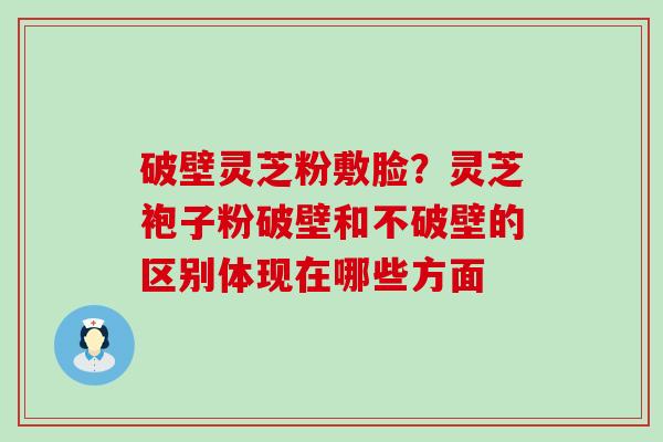 破壁灵芝粉敷脸？灵芝袍子粉破壁和不破壁的区别体现在哪些方面